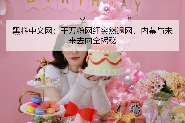 黑料中文网：千万粉网红突然退网，内幕与未来去向全揭秘
